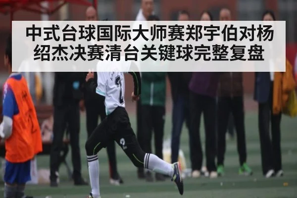 中式台球国际大师赛郑宇伯对杨绍杰决赛清台关键球完整复盘
